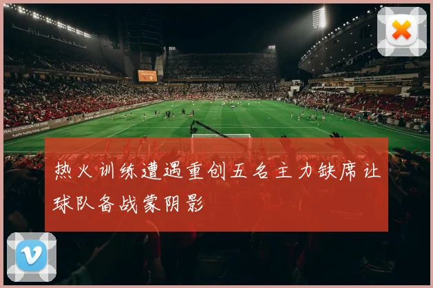 热火训练遭遇重创五名主力缺席让球队备战蒙阴影