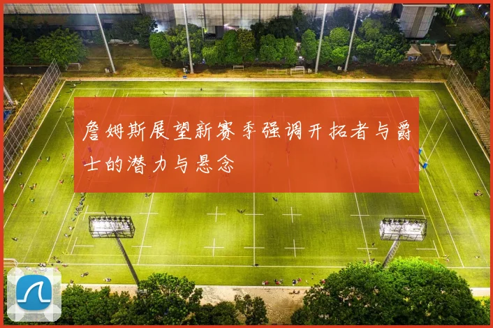 詹姆斯展望新赛季强调开拓者与爵士的潜力与悬念