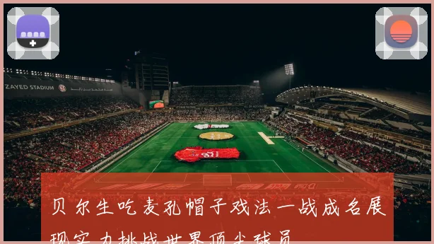 贝尔生吃麦孔帽子戏法一战成名展现实力挑战世界顶尖球员