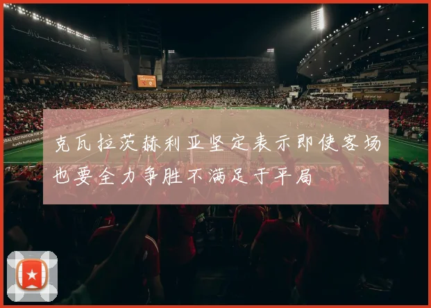 克瓦拉茨赫利亚坚定表示即使客场也要全力争胜不满足于平局
