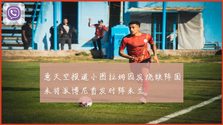 意天空报道小图拉姆因发烧缺阵国米将派博尼首发对阵米兰
