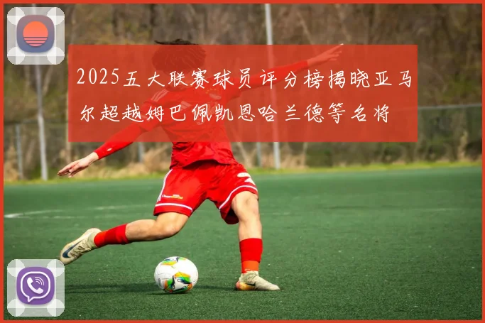 2025五大联赛球员评分榜揭晓亚马尔超越姆巴佩凯恩哈兰德等名将