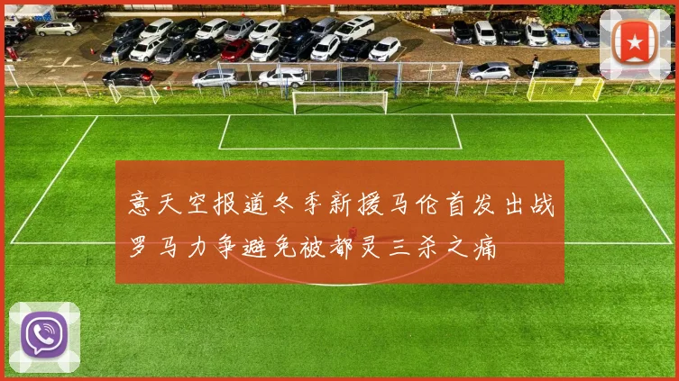 意天空报道冬季新援马伦首发出战罗马力争避免被都灵三杀之痛