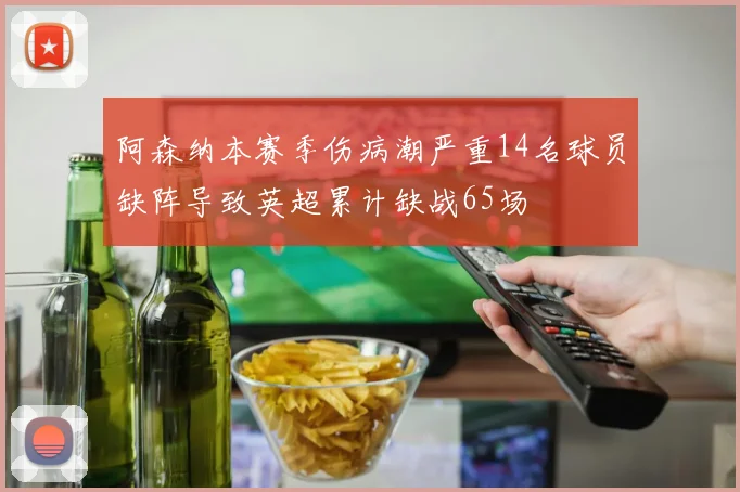 阿森纳本赛季伤病潮严重14名球员缺阵导致英超累计缺战65场