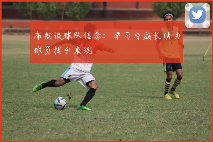 布朗谈球队信念：学习与成长助力球员提升表现