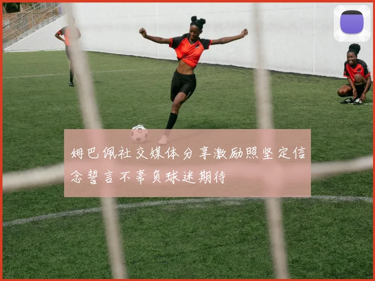 姆巴佩社交媒体分享激励照坚定信念誓言不辜负球迷期待