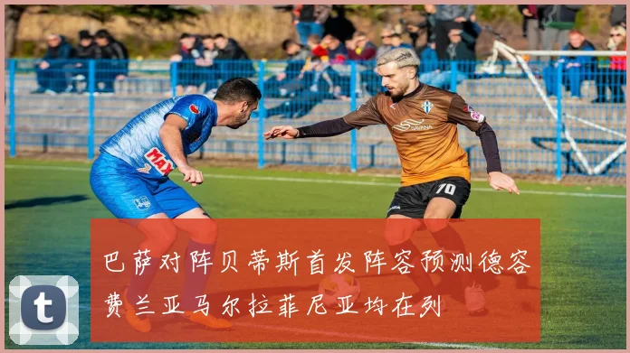 巴萨对阵贝蒂斯首发阵容预测德容费兰亚马尔拉菲尼亚均在列