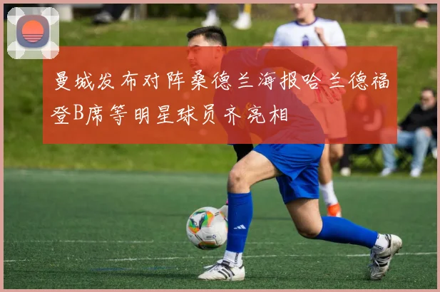 曼城发布对阵桑德兰海报哈兰德福登B席等明星球员齐亮相