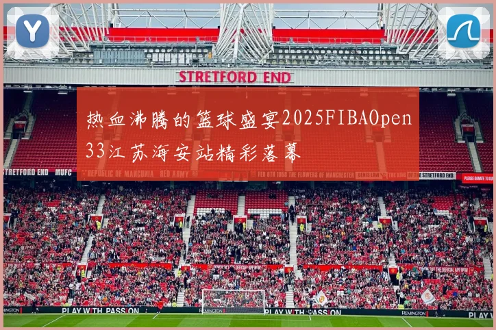 热血沸腾的篮球盛宴2025FIBAOpen33江苏海安站精彩落幕