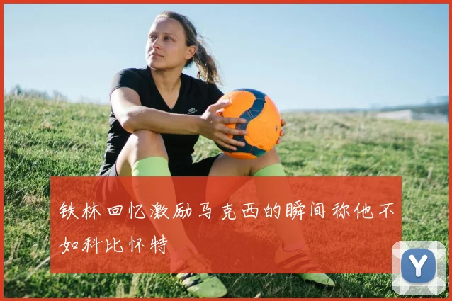 铁林回忆激励马克西的瞬间称他不如科比怀特