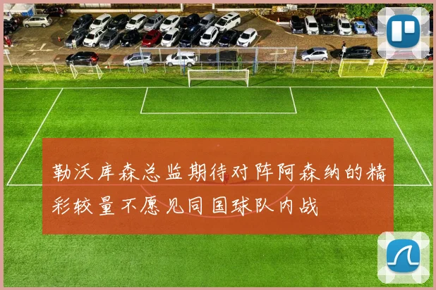 勒沃库森总监期待对阵阿森纳的精彩较量不愿见同国球队内战