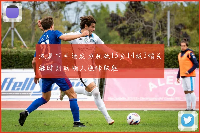浓眉下半场发力狂砍15分14板3帽关键时刻助湖人逆转取胜