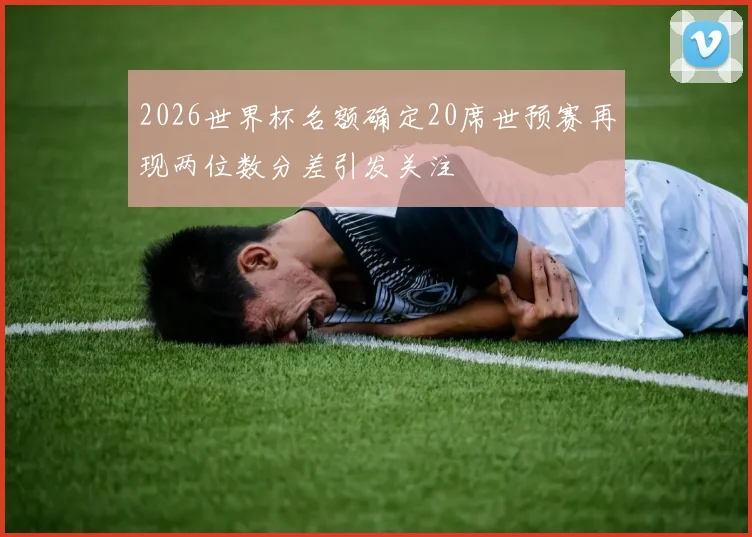2026世界杯名额确定20席世预赛再现两位数分差引发关注
