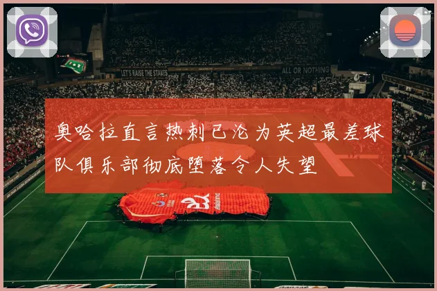 奥哈拉直言热刺已沦为英超最差球队俱乐部彻底堕落令人失望