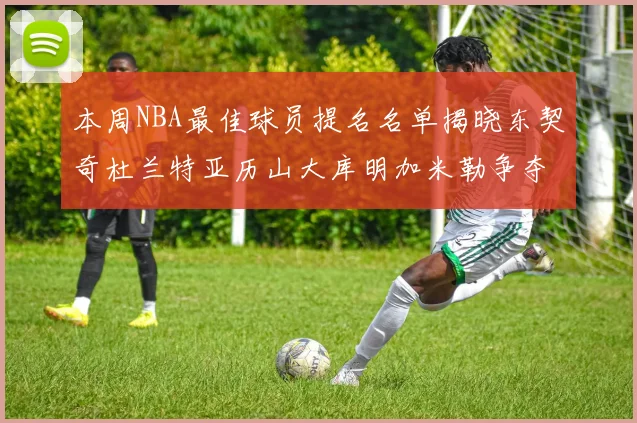 本周NBA最佳球员提名名单揭晓东契奇杜兰特亚历山大库明加米勒争夺荣誉