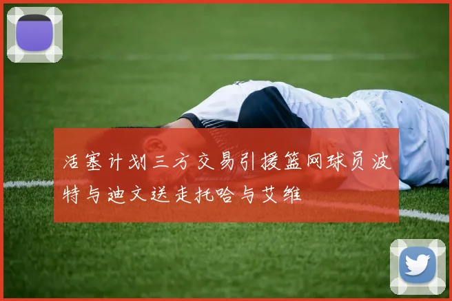 活塞计划三方交易引援篮网球员波特与迪文送走托哈与艾维