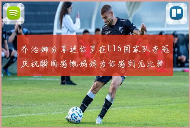 乔治娜分享迷你罗在U16国家队夺冠庆祝瞬间感慨妈妈为你感到无比骄傲