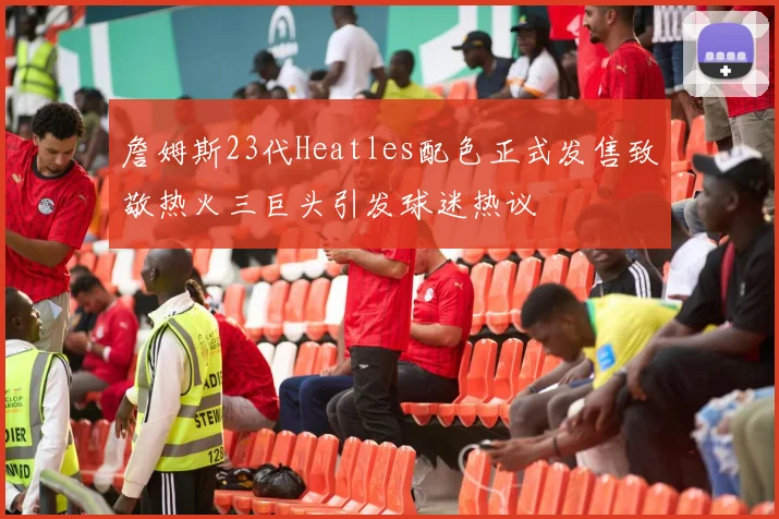 詹姆斯23代Heatles配色正式发售致敬热火三巨头引发球迷热议
