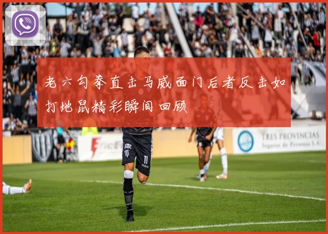 老六勾拳直击马威面门后者反击如打地鼠精彩瞬间回顾