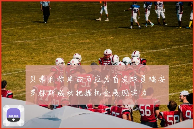 贝弗利称库兹马应为首发球员瑞安罗林斯成功把握机会展现实力