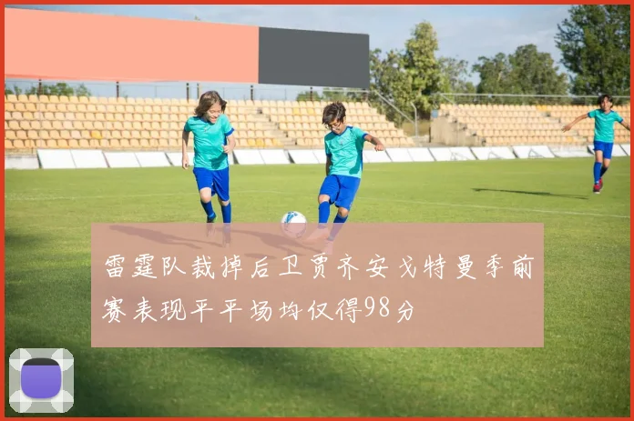 雷霆队裁掉后卫贾齐安戈特曼季前赛表现平平场均仅得98分