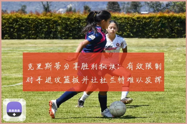 克里斯蒂分享胜利秘诀：有效限制对手进攻篮板并让杜兰特难以发挥