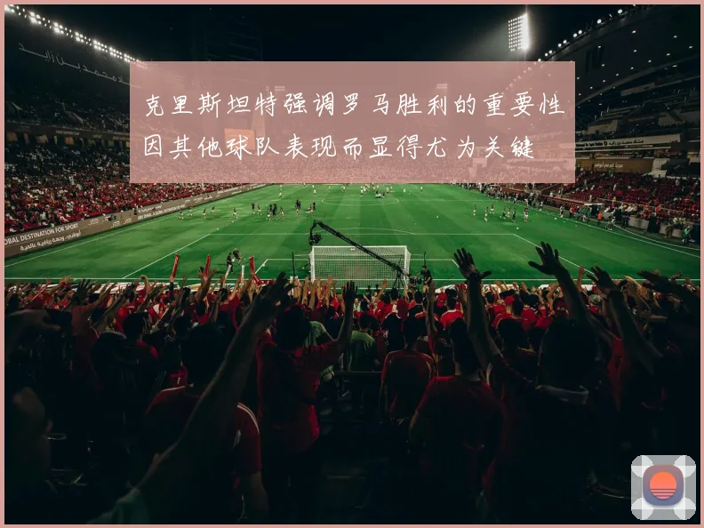 克里斯坦特强调罗马胜利的重要性因其他球队表现而显得尤为关键
