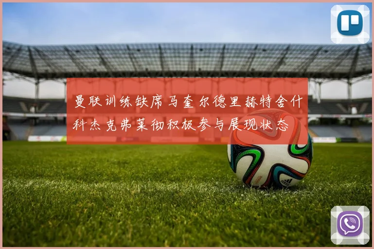 曼联训练缺席马奎尔德里赫特舍什科杰克弗莱彻积极参与展现状态