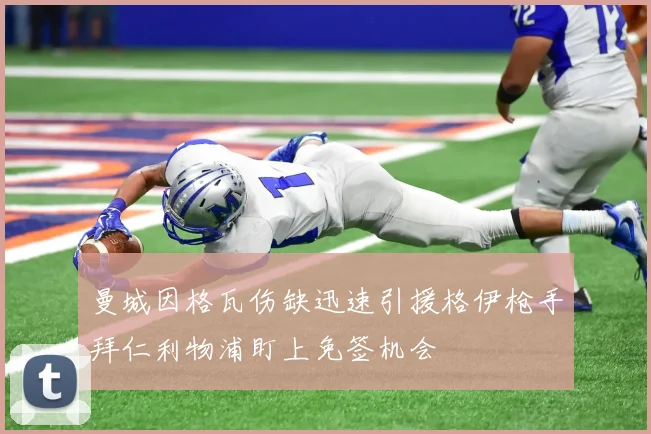 曼城因格瓦伤缺迅速引援格伊枪手拜仁利物浦盯上免签机会