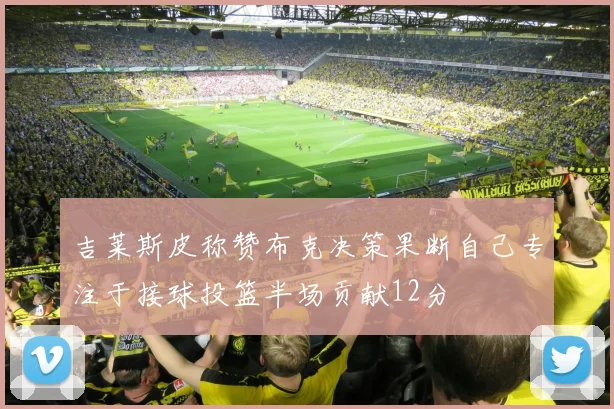 吉莱斯皮称赞布克决策果断自己专注于接球投篮半场贡献12分