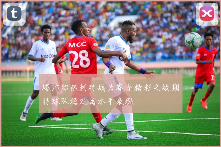 塔帅称热刺对战为赛季精彩之战期待球队稳定高水平表现