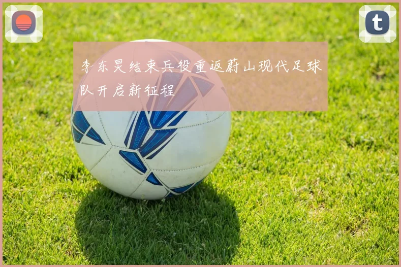 李东炅结束兵役重返蔚山现代足球队开启新征程