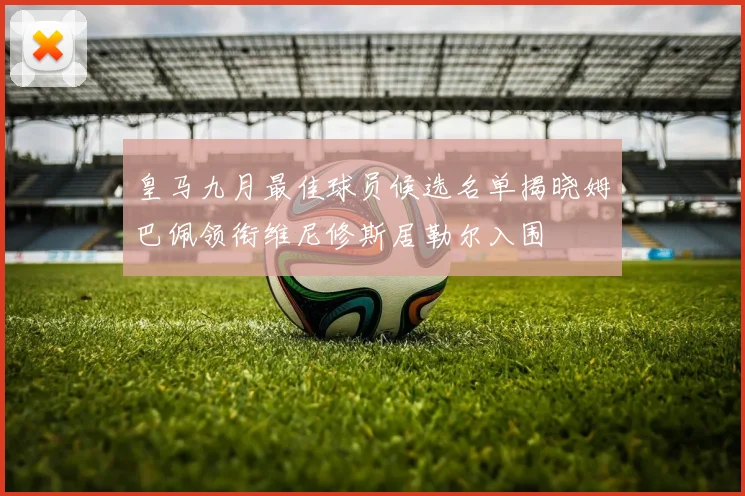 皇马九月最佳球员候选名单揭晓姆巴佩领衔维尼修斯居勒尔入围