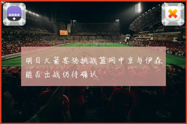 明日火箭客场挑战篮网申京与伊森能否出战仍待确认