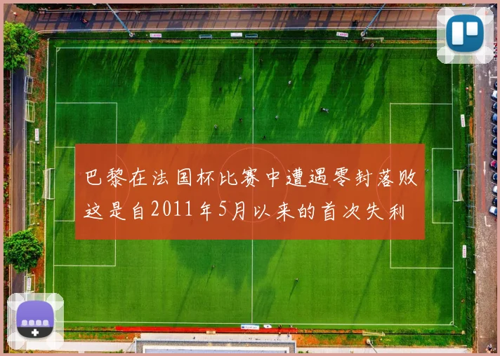 巴黎在法国杯比赛中遭遇零封落败这是自2011年5月以来的首次失利