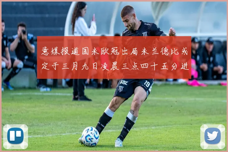 意媒报道国米欧冠出局米兰德比或定于三月九日凌晨三点四十五分进行