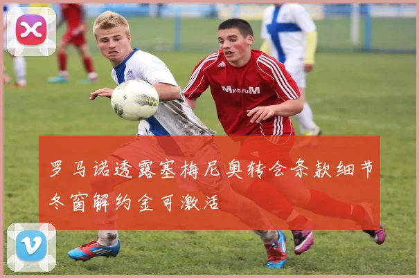 罗马诺透露塞梅尼奥转会条款细节冬窗解约金可激活
