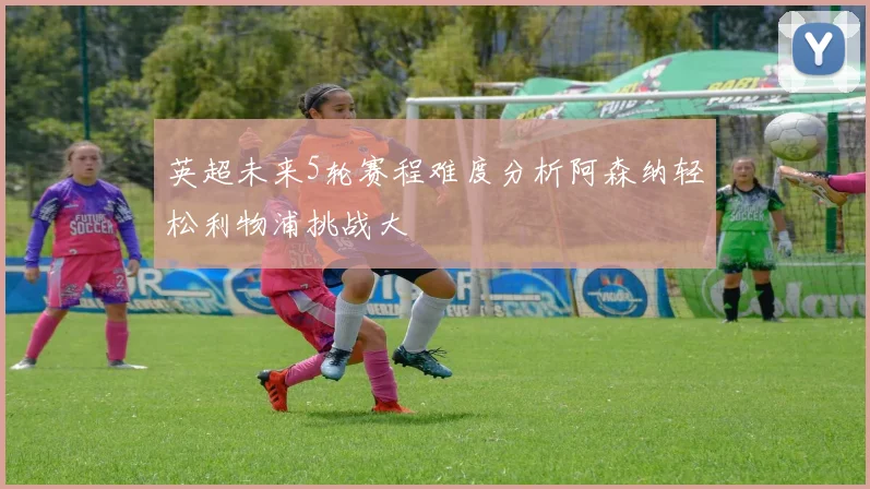 英超未来5轮赛程难度分析阿森纳轻松利物浦挑战大
