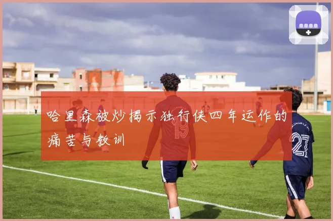 哈里森被炒揭示独行侠四年运作的痛苦与教训