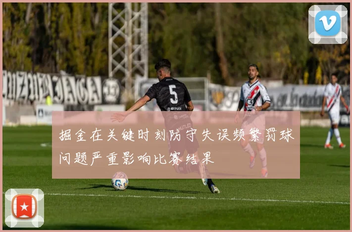 掘金在关键时刻防守失误频繁罚球问题严重影响比赛结果