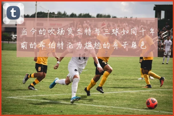 当今的吹杨莫兰特与三球如同十年前的希伯特沦为尴尬的弃子角色