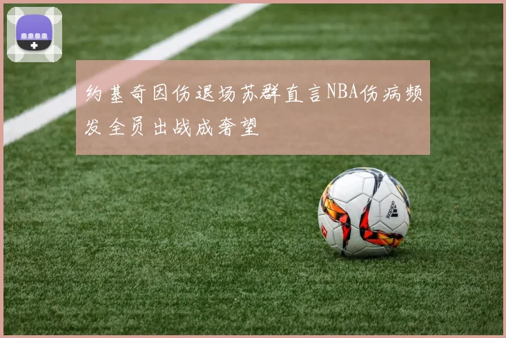 约基奇因伤退场苏群直言NBA伤病频发全员出战成奢望