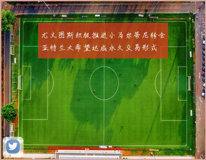 尤文图斯积极推进小马尔蒂尼转会亚特兰大希望达成永久交易形式