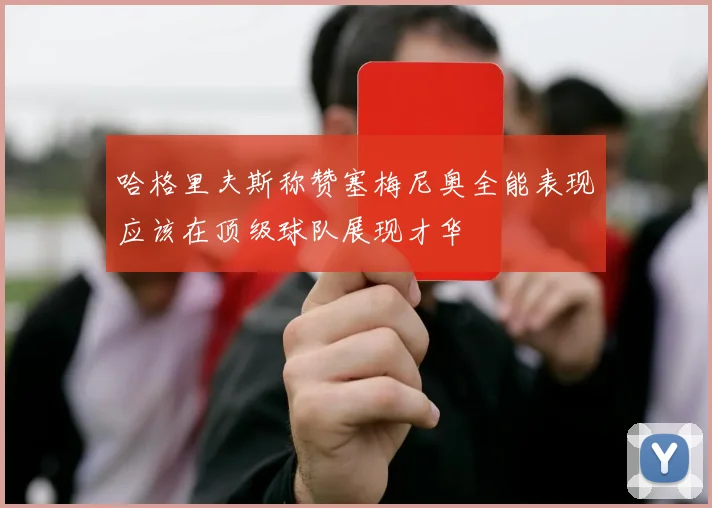 哈格里夫斯称赞塞梅尼奥全能表现应该在顶级球队展现才华