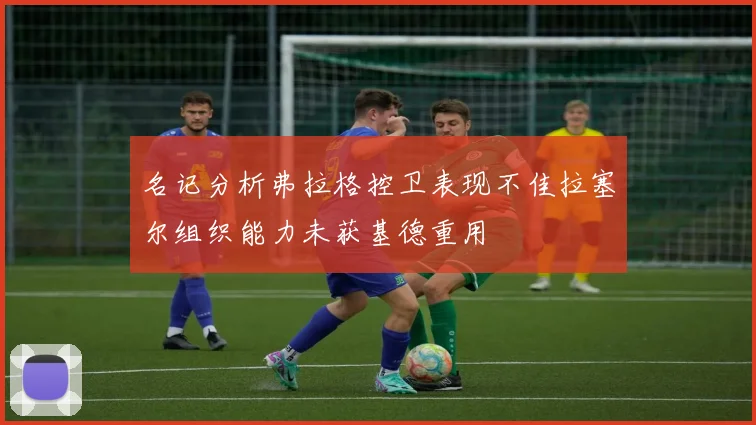 名记分析弗拉格控卫表现不佳拉塞尔组织能力未获基德重用