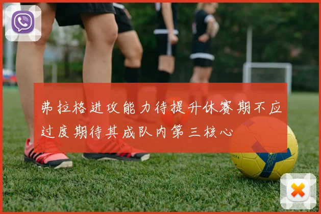 弗拉格进攻能力待提升休赛期不应过度期待其成队内第三核心
