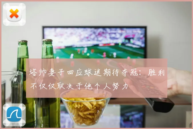 塔帅妻子回应球迷期待夺冠：胜利不仅仅取决于他个人努力